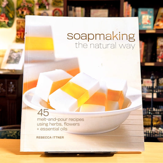 Soapmaking the Natural Way: 45 Melt-and-Pour Recipes Using Herbs, Flowers & Essential Oils