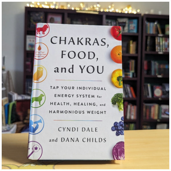Chakras, Food, and You: Tap Your Individual Energy System for Health, Healing, and Harmonious Weight