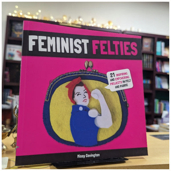 Feminist Felties: 21 Inspiring and Empowering Projects in Felt and Fabric