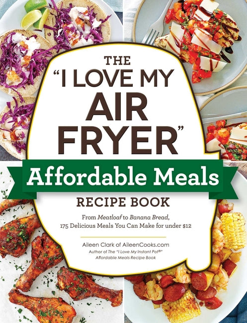 I Love My Air Fryer Affordable Meals Recipe Book: From Meatloaf to Banana Bread, 175 Delicious Meals You Can Make for Under $12