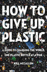 How to Give Up Plastic: A Guide to Changing the World, One Plastic Bottle at a Time cover image