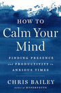 How to Calm Your Mind: Finding Presence and Productivity in Anxious Times cover image