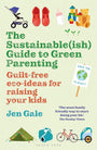 Sustainable(ish) Guide to Green Parenting, The: Guilt-free eco-ideas for raising your kids cover image