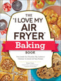 The "I Love My Air Fryer" Baking Book: From Inside-Out Chocolate Chip Cookies to Calzones, 175 Quick and Easy Recipes ("I Love My" Cookbook Series) cover image