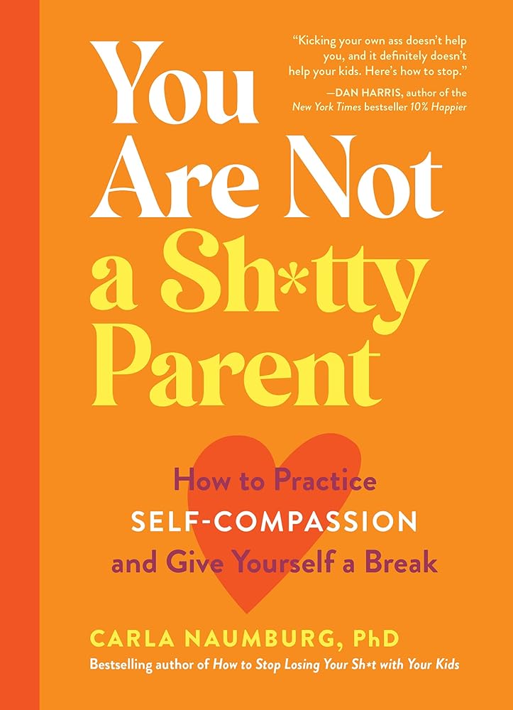 You Are Not a Sh*tty Parent: How to Practice Self-Compassion and Give Yourself a Break cover image