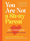 You Are Not a Sh*tty Parent: How to Practice Self-Compassion and Give Yourself a Break cover image