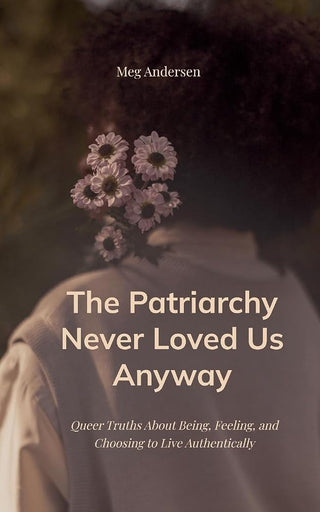 The Patriarchy Never Loved Us Anyway Queer Truths About Being, Feeling, and Choosing to Live Authentically cover image