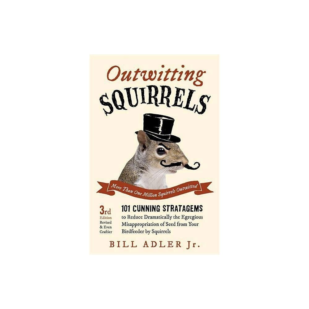 Outwitting Squirrels: 101 Cunning Stratagems to Reduce Dramatically the Egregious Misappropriation of Seed from Your Birdfeeder by Squirrels by Bill Adler Jr.