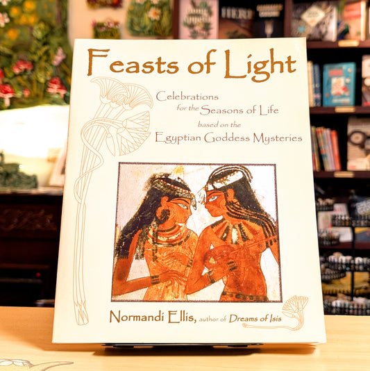 Feasts of Light: Celebrations for the Seasons of Life based on the Egyptian Goddess Mysteries