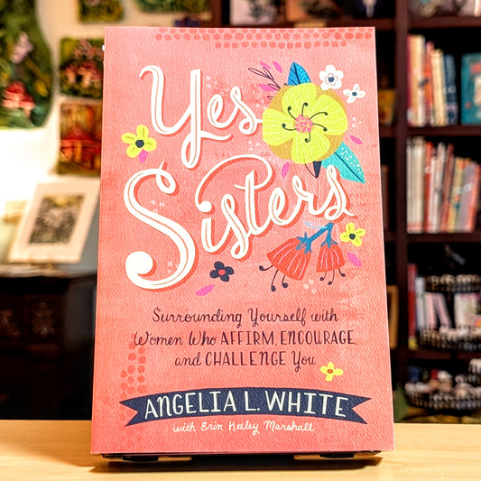 Yes Sisters: Surrounding Yourself with Women Who Affirm, Encourage, and Challenge You