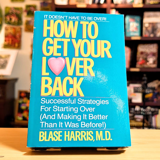 How to Get Your Lover Back: Successful Strategies for Starting Over (& Making It Better Than It Was Before)