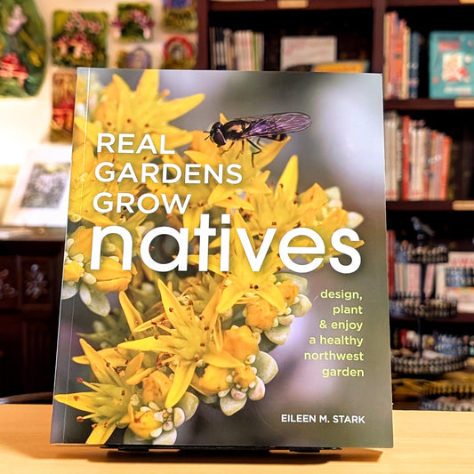 Real Gardens Grow Natives: Design, Plant, and Enjoy a Healthy Northwest Garden