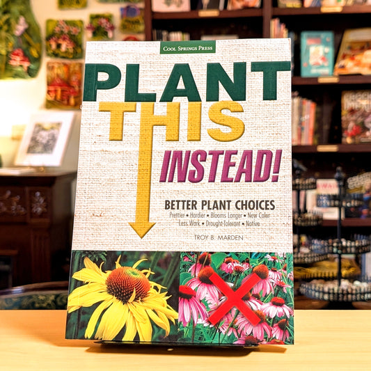 Plant This Instead!: Better Plant Choices - Prettier - Hardier - Blooms Longer - New Colors - Less Work - Drought-Tolerant - Native