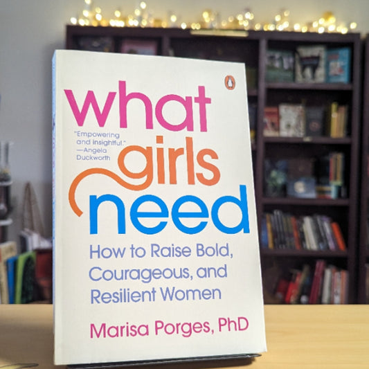 What Girls Need: How to Raise Bold, Courageous, and Resilient Women