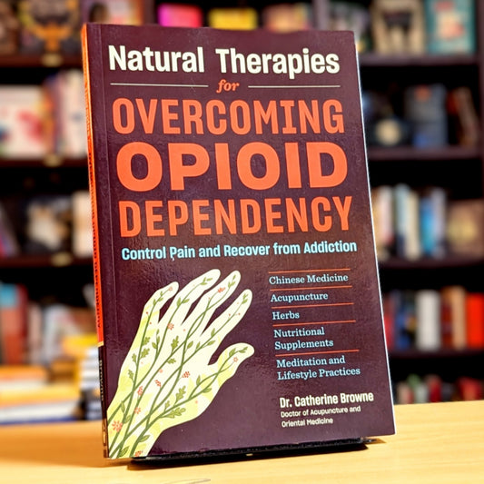 Natural Therapies for Overcoming Opioid Dependency: Control Pain and Recover from Addiction with Chinese Medicine, Acupuncture, Herbs, Nutritional Supplements & Meditation and Lifestyle Practices