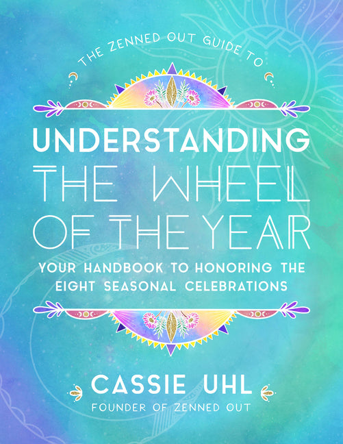 The Zenned Out Guide to Understanding the Wheel of the Year: Your Handbook to Honoring the Eight Seasonal Celebrations (Volume 5) (Zenned Out, 5)