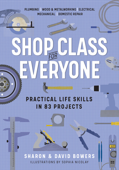 Shop Class for Everyone: Practical Life Skills in 83 Projects: Plumbing - Wood  & Metalwork - Electrical - Mechanical - Domestic Repair