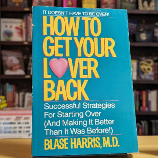 How to Get Your Lover Back: Successful Strategies for Starting Over (& Making It Better Than It Was Before)