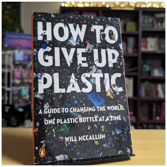 How to Give Up Plastic: A Guide to Changing the World, One Plastic Bottle at a Time