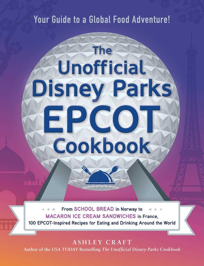 Unofficial Disney Parks EPCOT Cookbook: From School Bread in Norway to Macaron Ice Cream Sandwiches in France, 100 Epcot-Inspired Recipes for Eating a