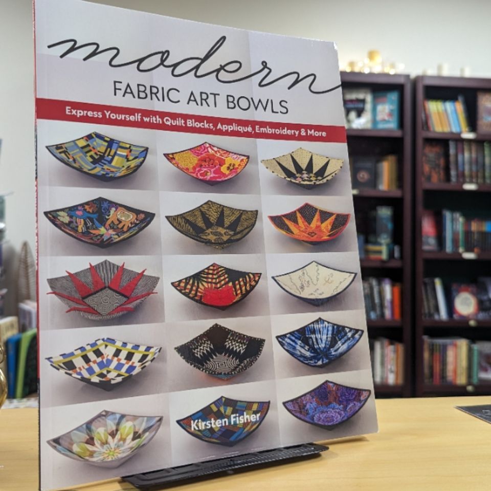 Modern Fabric Art Bowls: Express Yourself with Quilt Blocks, Appliqué, Embroidery & More