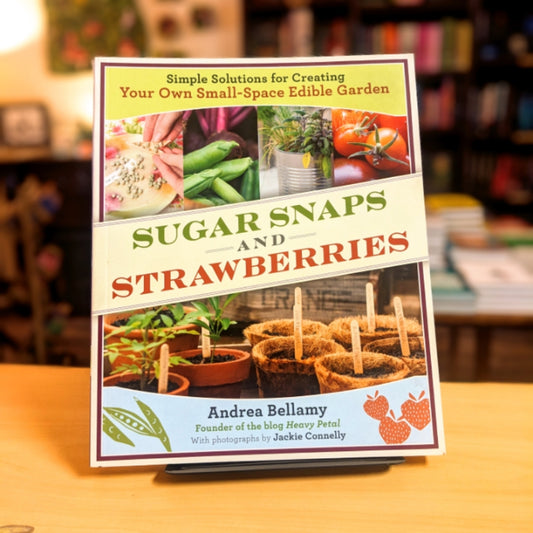 Sugar Snaps and Strawberries: Simple Solutions for Creating Your Own Small-Space Edible Garden