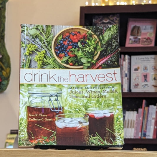 Drink the Harvest: Making and Preserving Juices, Wines, Meads, Teas, and Ciders