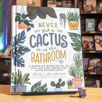 Never Put a Cactus in the Bathroom: A Room-By-Room Guide to Styling and Caring for Your Houseplants