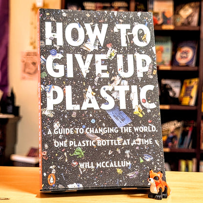 How to Give Up Plastic: A Guide to Changing the World, One Plastic Bottle at a Time